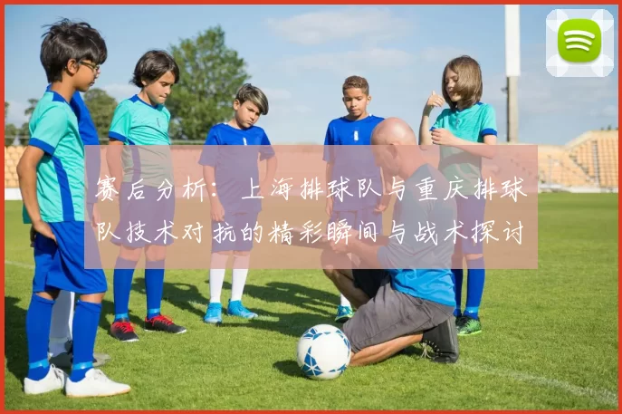 赛后分析：上海排球队与重庆排球队技术对抗的精彩瞬间与战术探讨