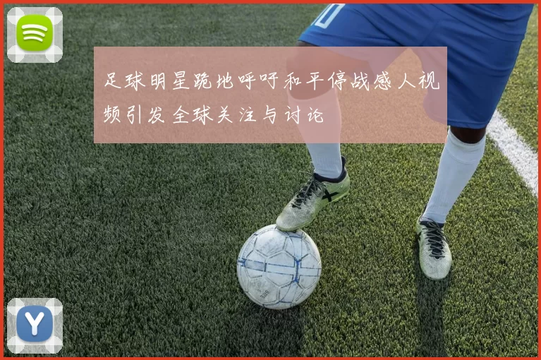 足球明星跪地呼吁和平停战感人视频引发全球关注与讨论