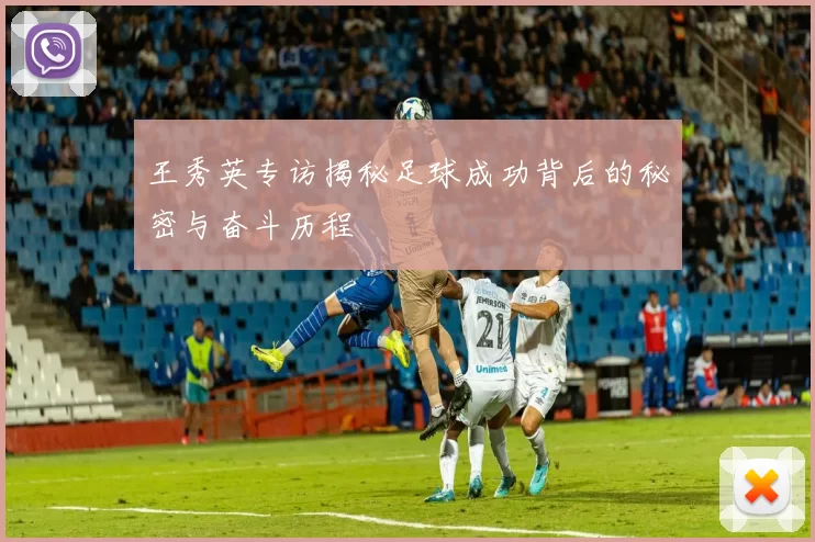 王秀英专访揭秘足球成功背后的秘密与奋斗历程