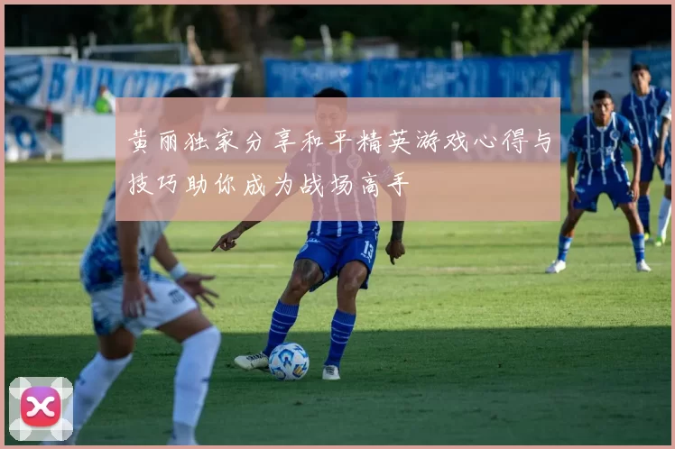 黄丽独家分享和平精英游戏心得与技巧助你成为战场高手