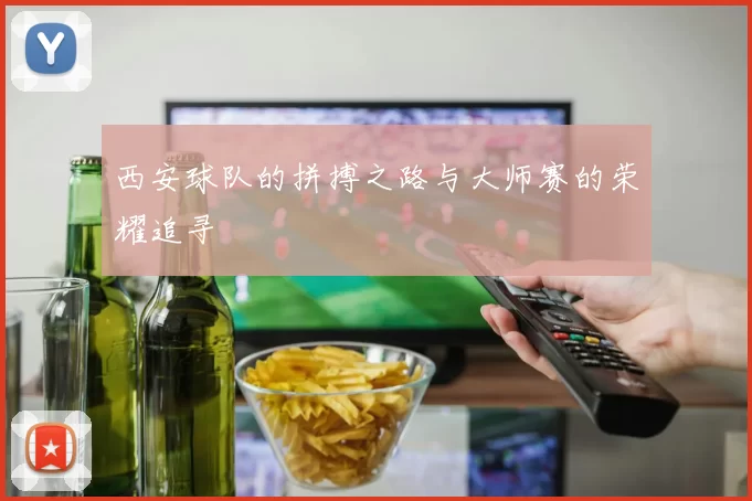 西安球队的拼搏之路与大师赛的荣耀追寻