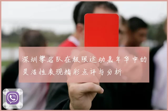 深圳攀岩队在极限运动嘉年华中的灵活性表现精彩点评与分析