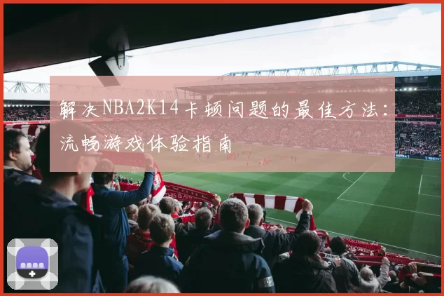 解决NBA2K14卡顿问题的最佳方法：流畅游戏体验指南