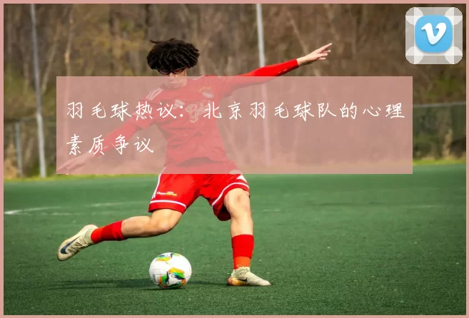 羽毛球热议：北京羽毛球队的心理素质争议