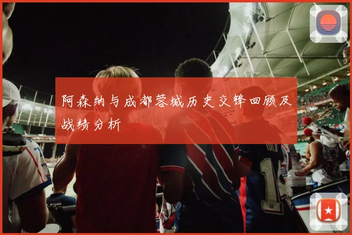 阿森纳与成都蓉城历史交锋回顾及战绩分析