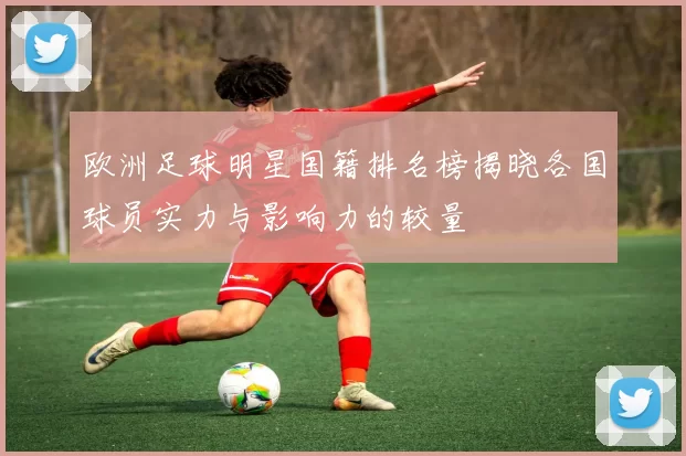欧洲足球明星国籍排名榜揭晓各国球员实力与影响力的较量