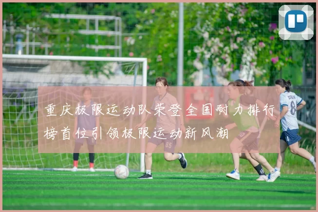 重庆极限运动队荣登全国耐力排行榜首位引领极限运动新风潮