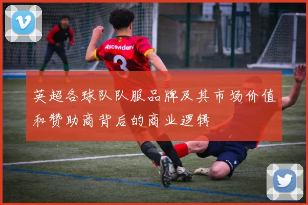 英超各球队队服品牌及其市场价值和赞助商背后的商业逻辑