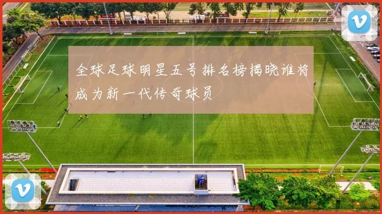 全球足球明星五号排名榜揭晓谁将成为新一代传奇球员