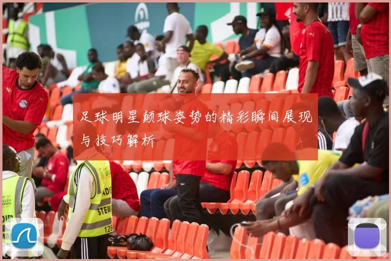 足球明星颠球姿势的精彩瞬间展现与技巧解析
