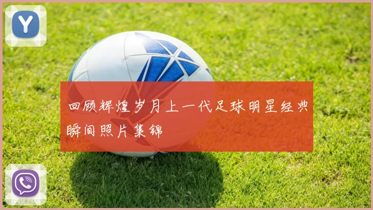 回顾辉煌岁月上一代足球明星经典瞬间照片集锦