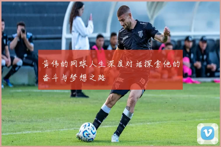 黄伟的网球人生深度对话探索他的奋斗与梦想之路