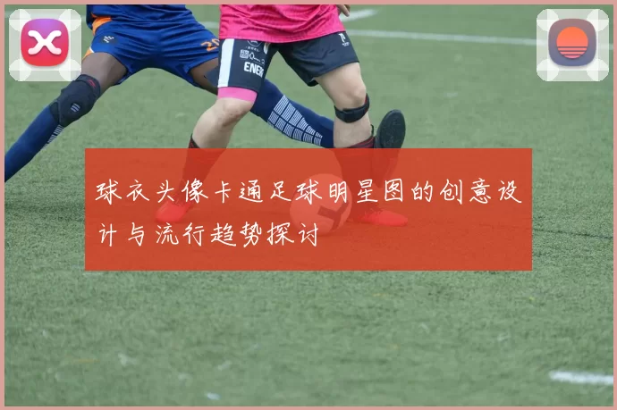 球衣头像卡通足球明星图的创意设计与流行趋势探讨