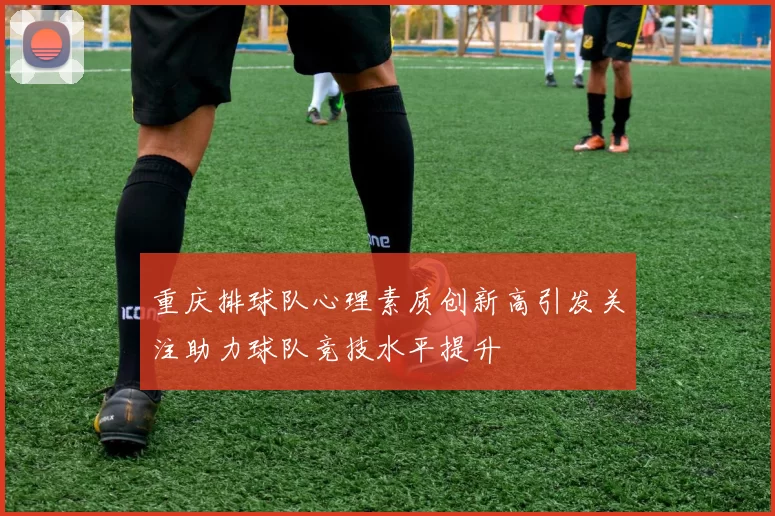 重庆排球队心理素质创新高引发关注助力球队竞技水平提升