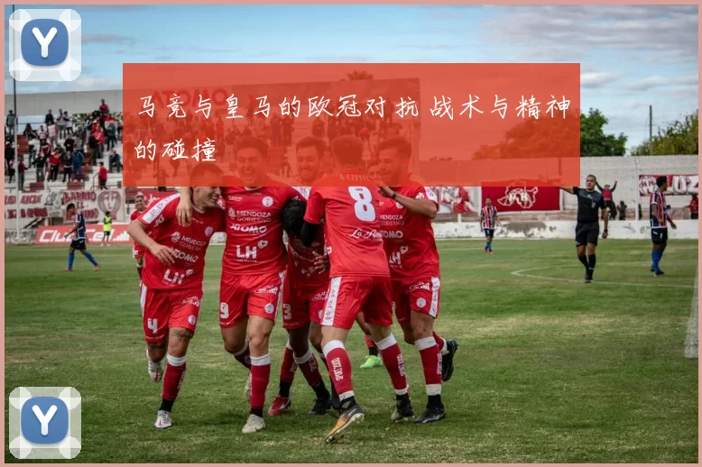马竞与皇马的欧冠对抗 战术与精神的碰撞