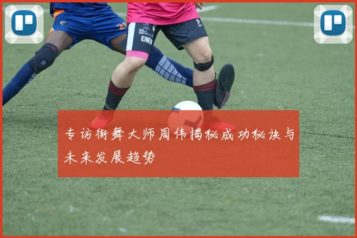 专访街舞大师周伟揭秘成功秘诀与未来发展趋势