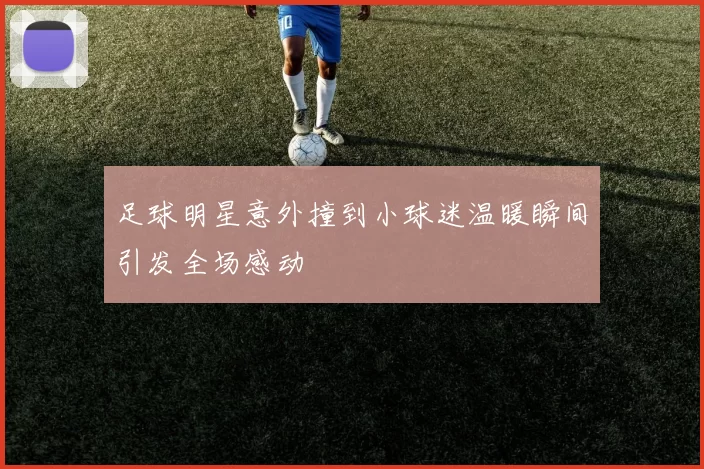 足球明星意外撞到小球迷温暖瞬间引发全场感动