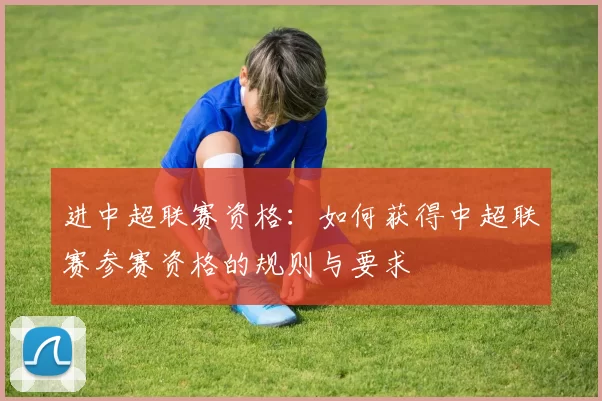 进中超联赛资格：如何获得中超联赛参赛资格的规则与要求