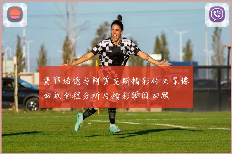 费耶诺德与阿贾克斯精彩对决录像回放全程分析与精彩瞬间回顾