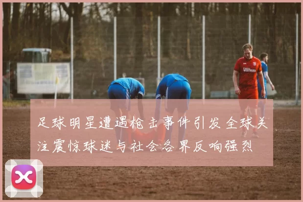 足球明星遭遇枪击事件引发全球关注震惊球迷与社会各界反响强烈