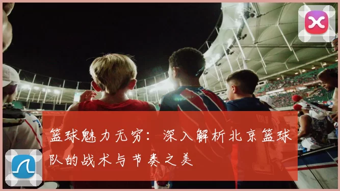 篮球魅力无穷：深入解析北京篮球队的战术与节奏之美