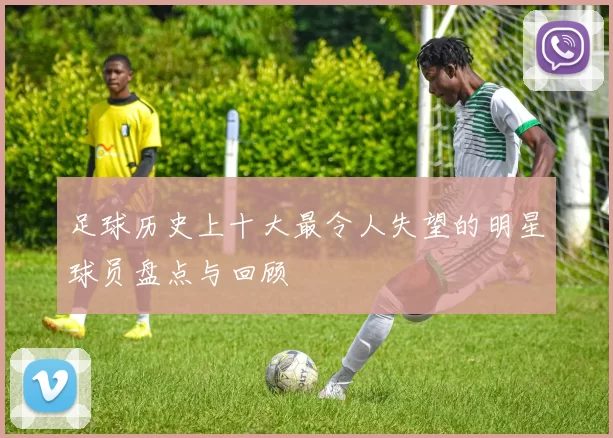 足球历史上十大最令人失望的明星球员盘点与回顾