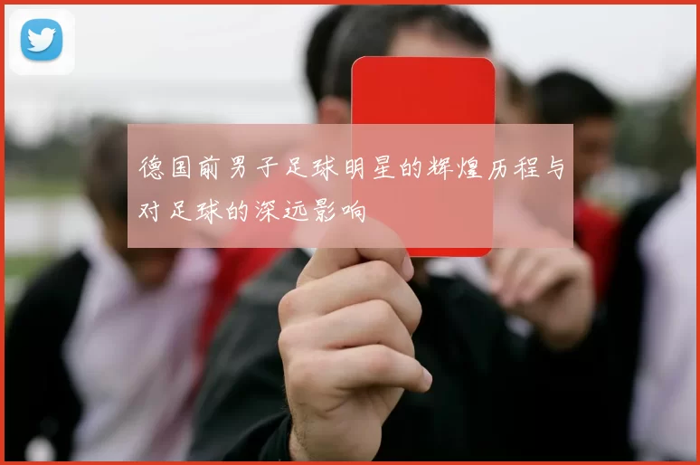 德国前男子足球明星的辉煌历程与对足球的深远影响