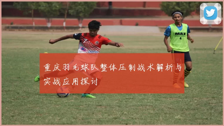 重庆羽毛球队整体压制战术解析与实战应用探讨