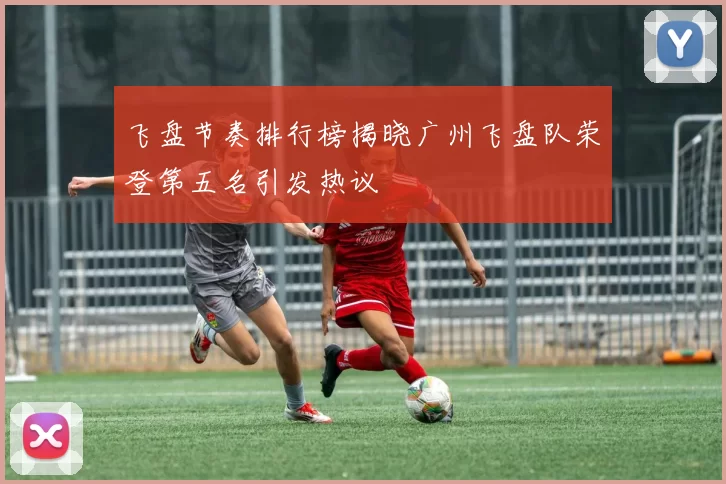 飞盘节奏排行榜揭晓广州飞盘队荣登第五名引发热议