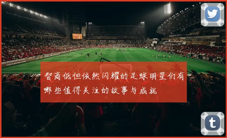 智商低但依然闪耀的足球明星们有哪些值得关注的故事与成就