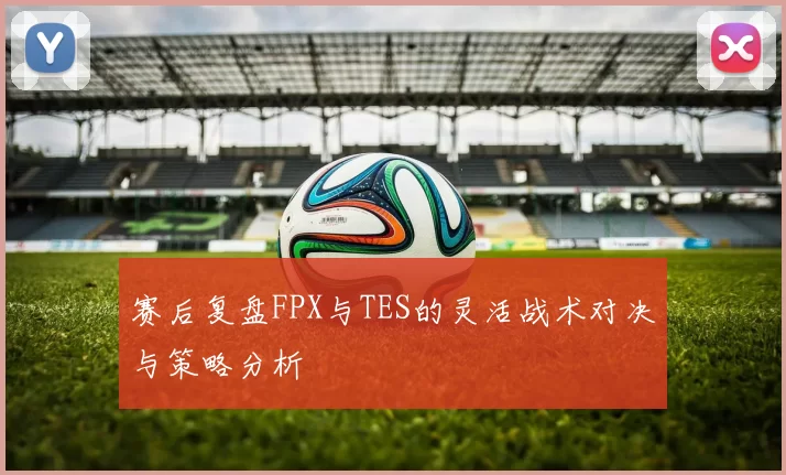 赛后复盘FPX与TES的灵活战术对决与策略分析
