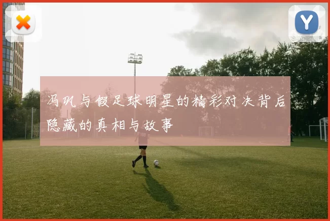 冯巩与假足球明星的精彩对决背后隐藏的真相与故事