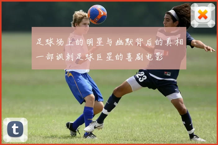足球场上的明星与幽默背后的真相一部讽刺足球巨星的喜剧电影