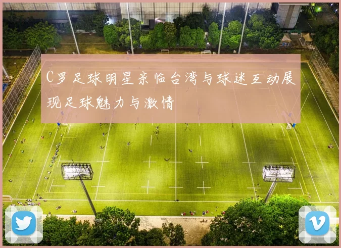 C罗足球明星亲临台湾与球迷互动展现足球魅力与激情