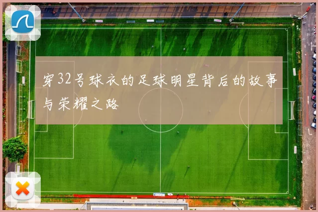 穿32号球衣的足球明星背后的故事与荣耀之路