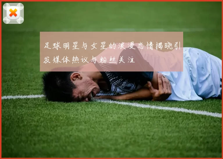 足球明星与女星的浪漫恋情揭晓引发媒体热议与粉丝关注