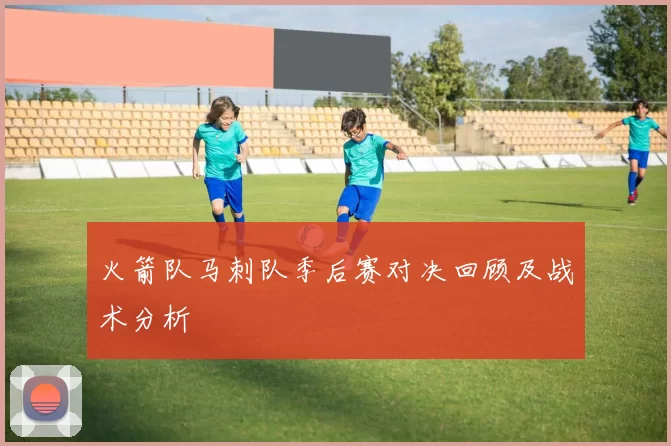 火箭队马刺队季后赛对决回顾及战术分析