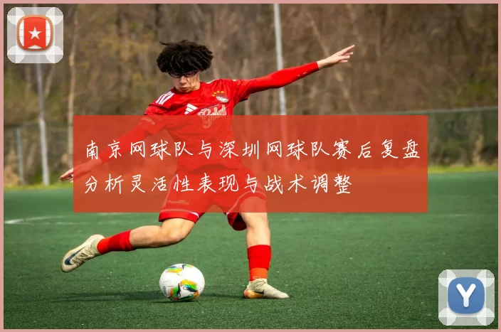 南京网球队与深圳网球队赛后复盘分析灵活性表现与战术调整