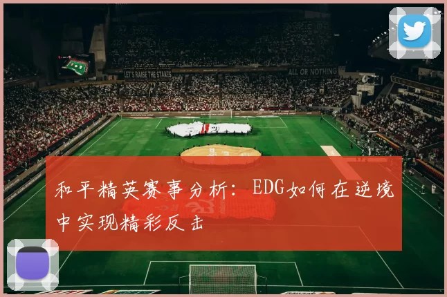 和平精英赛事分析：EDG如何在逆境中实现精彩反击