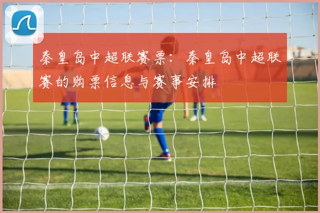 秦皇岛中超联赛票：秦皇岛中超联赛的购票信息与赛事安排