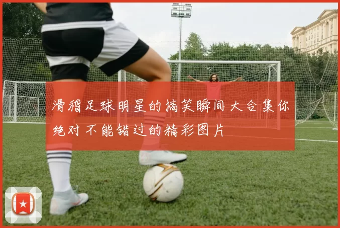 滑稽足球明星的搞笑瞬间大合集你绝对不能错过的精彩图片