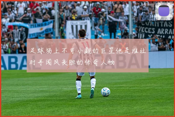 足球场上不可小觑的巨星他是谁让对手闻风丧胆的传奇人物