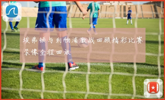 埃弗顿与利物浦激战回顾精彩比赛录像全程回放