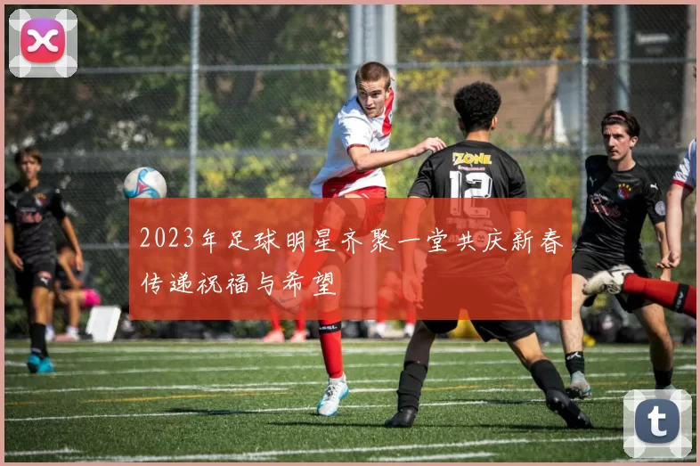 2023年足球明星齐聚一堂共庆新春传递祝福与希望