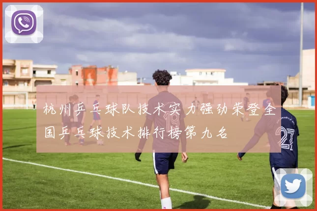 杭州乒乓球队技术实力强劲荣登全国乒乓球技术排行榜第九名