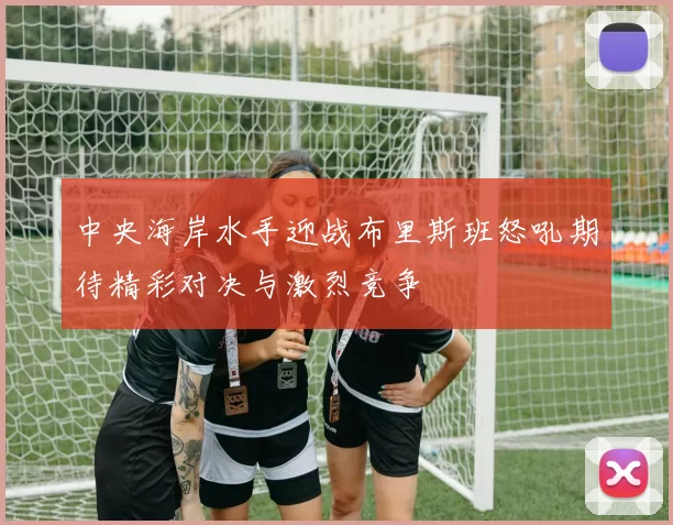 中央海岸水手迎战布里斯班怒吼期待精彩对决与激烈竞争