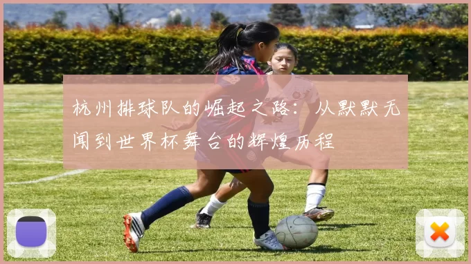 杭州排球队的崛起之路：从默默无闻到世界杯舞台的辉煌历程
