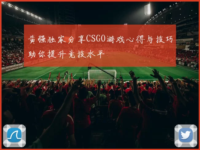 黄强独家分享CSGO游戏心得与技巧助你提升竞技水平