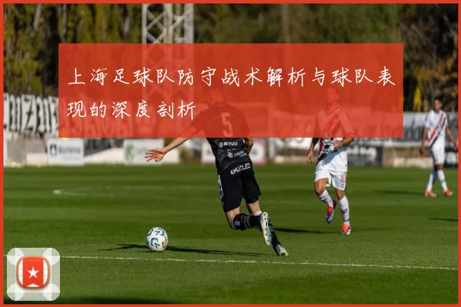上海足球队防守战术解析与球队表现的深度剖析