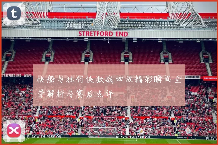快船与独行侠激战回放精彩瞬间全景解析与赛后点评